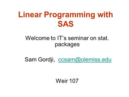 Linear Programming with SAS Welcome to IT’s seminar on stat. packages Sam Gordji, Weir 107.