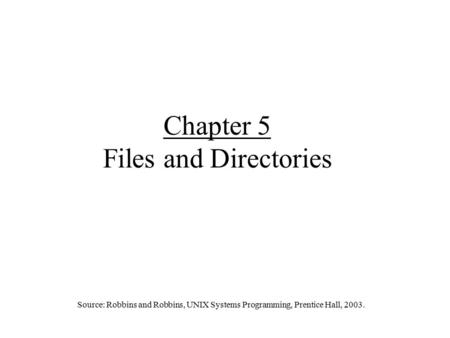 Chapter 5 Files and Directories Source: Robbins and Robbins, UNIX Systems Programming, Prentice Hall, 2003.