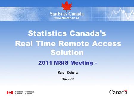 Statistics Canada’s Real Time Remote Access Solution 2011 MSIS Meeting – Karen Doherty May 2011.