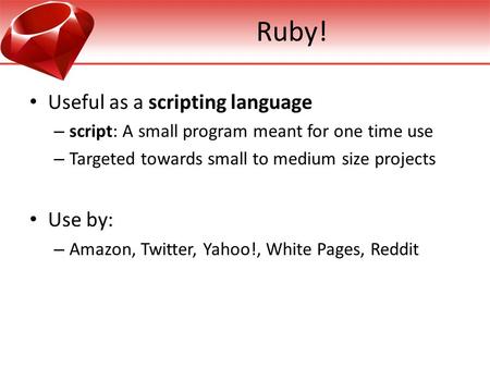 Ruby! Useful as a scripting language – script: A small program meant for one time use – Targeted towards small to medium size projects Use by: – Amazon,