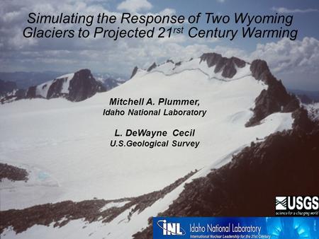 Simulating the Response of Two Wyoming Glaciers to Projected 21 rst Century Warming Mitchell A. Plummer, Idaho National Laboratory L. DeWayne Cecil U.S.Geological.