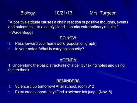 Biology 10/21/13 Mrs. Turgeon “ A positive attitude causes a chain reaction of positive thoughts, events and outcomes. It is a catalyst and it sparks extraordinary.