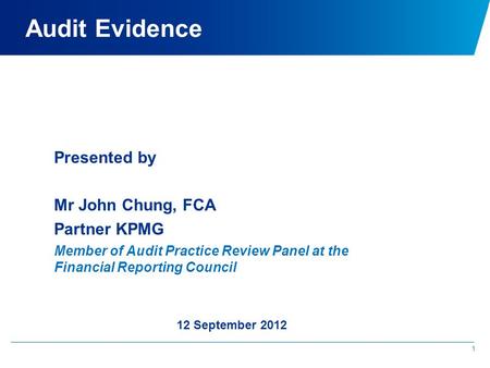 Audit Evidence 1 Presented by Mr John Chung, FCA Partner KPMG Member of Audit Practice Review Panel at the Financial Reporting Council 12 September 2012.