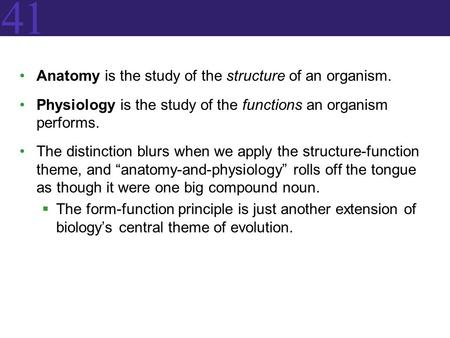 41 Anatomy is the study of the structure of an organism. Physiology is the study of the functions an organism performs. The distinction blurs when we apply.