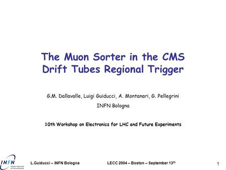 LECC 2004 – Boston – September 13 th L.Guiducci – INFN Bologna 1 The Muon Sorter in the CMS Drift Tubes Regional Trigger G.M. Dallavalle, Luigi Guiducci,