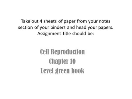 Take out 4 sheets of paper from your notes section of your binders and head your papers. Assignment title should be: Cell Reproduction Chapter 10 Level.