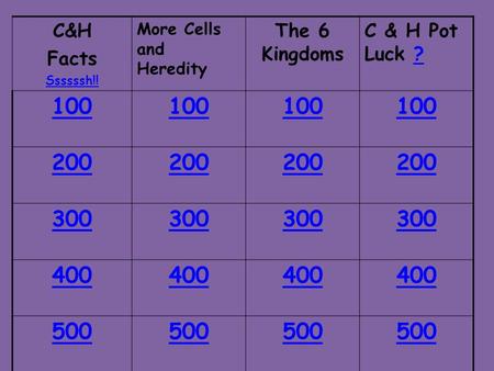 C&H Facts Ssssssh!! More Cells and Heredity The 6 Kingdoms C & H Pot Luck ?? 100 200 300 400 500.