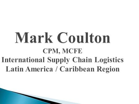 Mark Coulton CPM, MCFE International Supply Chain Logistics Latin America / Caribbean Region.