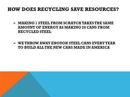 HOW DOES RECYCLING SAVE RESOURCES?  MAKING 1 STEEL FROM SCRATCH TAKES THE SAME AMOUNT OF ENERGY AS MAKING 20 CANS FROM RECYCLED STEEL  WE THROW AWAY.