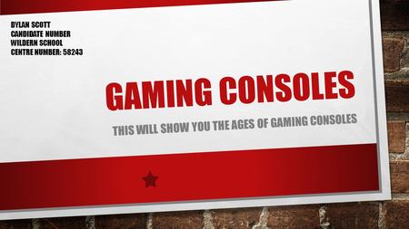 GAMING CONSOLES THIS WILL SHOW YOU THE AGES OF GAMING CONSOLES DYLAN SCOTT CANDIDATE NUMBER WILDERN SCHOOL CENTRE NUMBER: 58243.