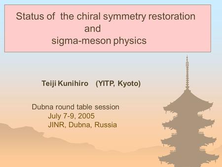 Teiji Kunihiro (YITP, Kyoto) Dubna round table session July 7-9, 2005 JINR, Dubna, Russia Status of the chiral symmetry restoration and sigma-meson physics.