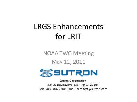 LRGS Enhancements for LRIT NOAA TWG Meeting May 12, 2011 Sutron Corporation 22400 Davis Drive, Sterling VA 20164 Tel: (703) 406-2800
