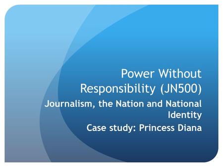 Power Without Responsibility (JN500) Journalism, the Nation and National Identity Case study: Princess Diana.