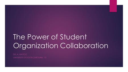 The Power of Student Organization Collaboration DEL A. MATICIC UNIVERSITY OF SOUTH CAROLINA, ‘15.
