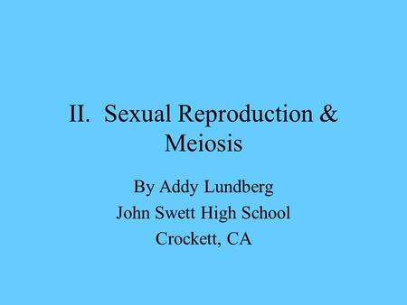 II. Sexual Reproduction & Meiosis By Addy Lundberg John Swett High School Crockett, CA.