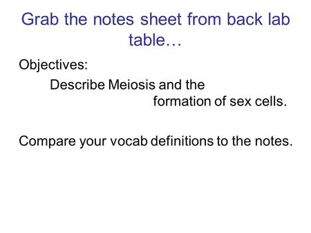 Grab the notes sheet from back lab table… Objectives: Describe Meiosis and the formation of sex cells. Compare your vocab definitions to the notes.