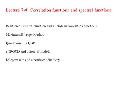 Lecture 7-8: Correlation functions and spectral functions Relation of spectral function and Euclidean correlation functions Maximum Entropy Method Quarkonium.