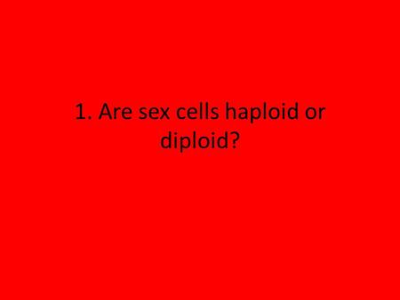 1. Are sex cells haploid or diploid?