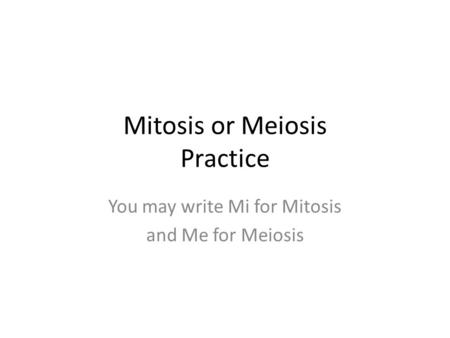 Mitosis or Meiosis Practice You may write Mi for Mitosis and Me for Meiosis.