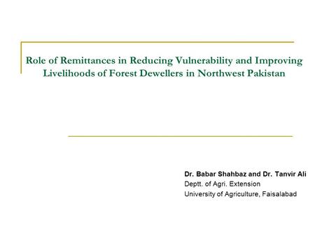 Role of Remittances in Reducing Vulnerability and Improving Livelihoods of Forest Dewellers in Northwest Pakistan Dr. Babar Shahbaz and Dr. Tanvir Ali.
