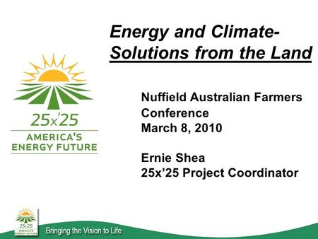 Energy and Climate- Solutions from the Land Nuffield Australian Farmers Conference March 8, 2010 Ernie Shea 25x’25 Project Coordinator.