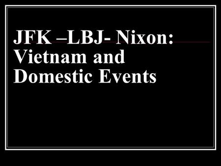 JFK –LBJ- Nixon: Vietnam and Domestic Events