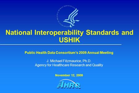 National Interoperability Standards and USHIK Public Health Data Consortium’s 2009 Annual Meeting J. Michael Fitzmaurice, Ph.D. Agency for Healthcare Research.