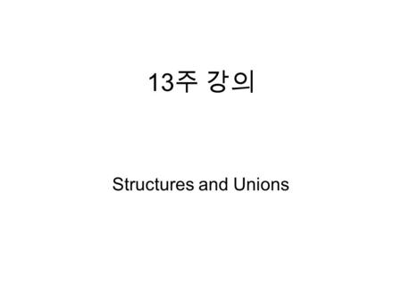 13 주 강의 Structures and Unions. Structures Structure – 기본 자료형들로 구성된 새로운 자료형 예 ) struct card { intpips; char suit; };