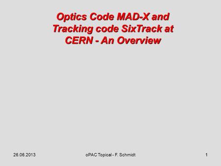 1 Optics Code MAD-X and Tracking code SixTrack at CERN - An Overview 26.06.20131oPAC Topical - F. Schmidt.
