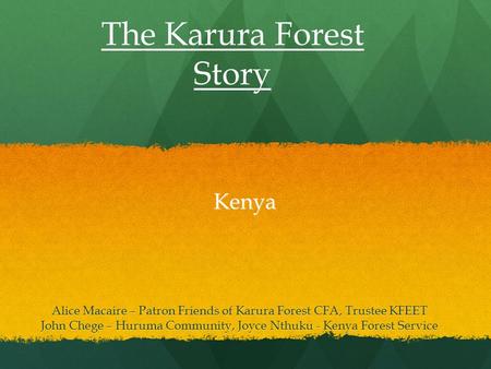 Kenya Alice Macaire – Patron Friends of Karura Forest CFA, Trustee KFEET John Chege – Huruma Community, Joyce Nthuku - Kenya Forest Service The Karura.