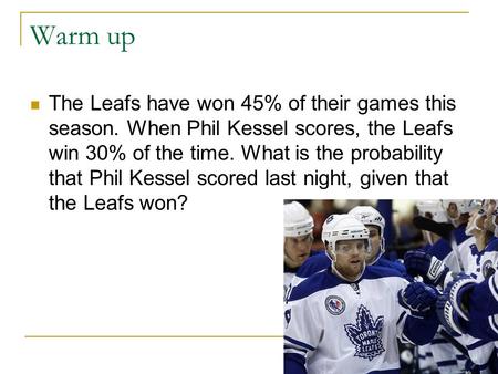 Warm up The Leafs have won 45% of their games this season. When Phil Kessel scores, the Leafs win 30% of the time. What is the probability that Phil Kessel.