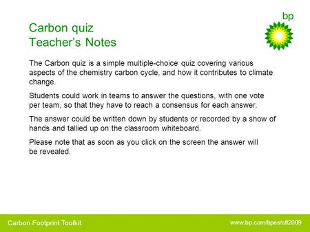 Www.bp.com/bpes/cft2009 Carbon Footprint Toolkit Carbon quiz Teacher’s Notes The Carbon quiz is a simple multiple-choice quiz covering various aspects.