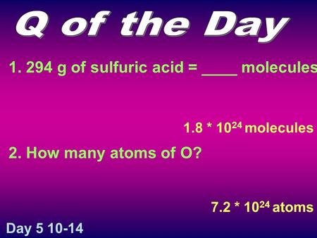 1. 294 g of sulfuric acid = ____ molecules 2. How many atoms of O? 1.8 * 10 24 molecules 7.2 * 10 24 atoms Day 5 10-14.