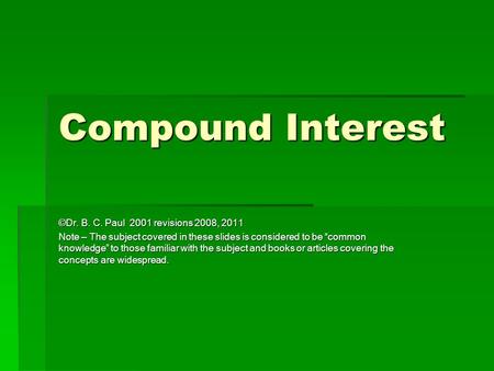 Compound Interest ©Dr. B. C. Paul 2001 revisions 2008, 2011 Note – The subject covered in these slides is considered to be “common knowledge” to those.