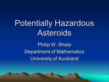 Potentially Hazardous Asteroids Philip W. Sharp Department of Mathematics University of Auckland.
