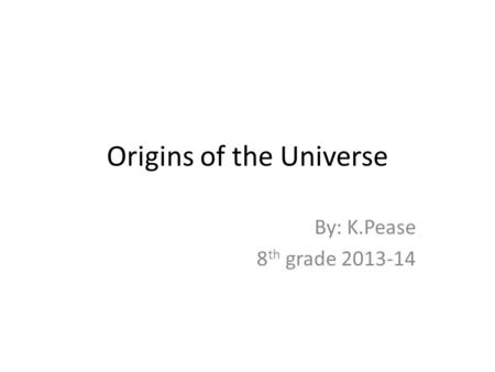 Origins of the Universe By: K.Pease 8 th grade 2013-14.