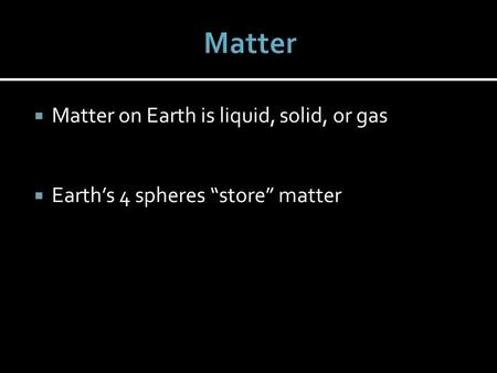  Matter on Earth is liquid, solid, or gas  Earth’s 4 spheres “store” matter.
