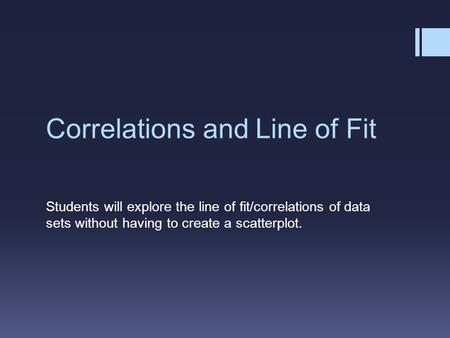 Correlations and Line of Fit Students will explore the line of fit/correlations of data sets without having to create a scatterplot.