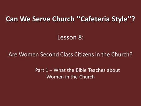 Can We Serve Church “ Cafeteria Style ” ? Lesson 8: Are Women Second Class Citizens in the Church? Part 1 – What the Bible Teaches about Women in the Church.
