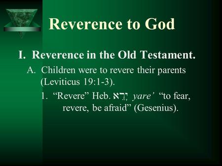 Reverence to God I. Reverence in the Old Testament. A. Children were to revere their parents (Leviticus 19:1-3). 1. “Revere” Heb. ar$y(( yare’ “to fear,