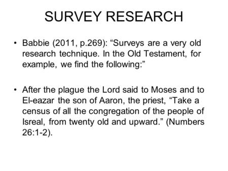 SURVEY RESEARCH Babbie (2011, p.269): “Surveys are a very old research technique. In the Old Testament, for example, we find the following:” After the.