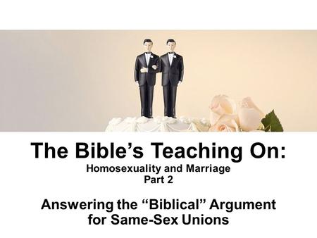The Bible’s Teaching On: Homosexuality and Marriage Part 2 Answering the “Biblical” Argument for Same-Sex Unions.