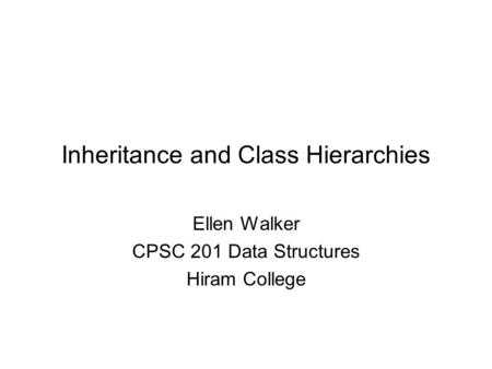 Inheritance and Class Hierarchies Ellen Walker CPSC 201 Data Structures Hiram College.
