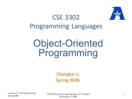 CSE 3302 Programming Languages Chengkai Li Spring 2008 Object-Oriented Programming Lecture 13 – OO Programming, Spring 2008 1 CSE3302 Programming Languages,