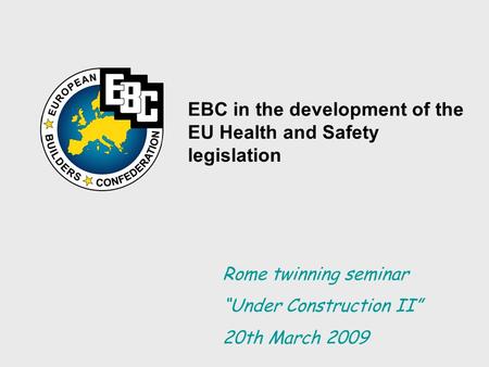 EBC in the development of the EU Health and Safety legislation Rome twinning seminar “Under Construction II” 20th March 2009.