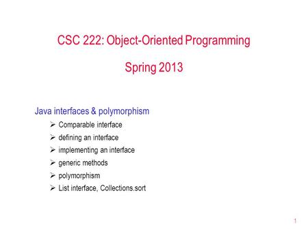1 CSC 222: Object-Oriented Programming Spring 2013 Java interfaces & polymorphism  Comparable interface  defining an interface  implementing an interface.