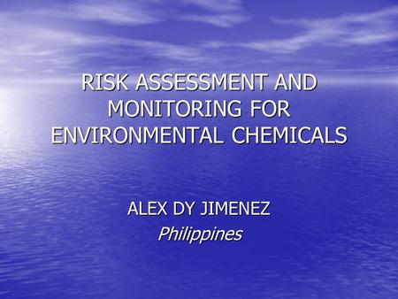RISK ASSESSMENT AND MONITORING FOR ENVIRONMENTAL CHEMICALS ALEX DY JIMENEZ Philippines.