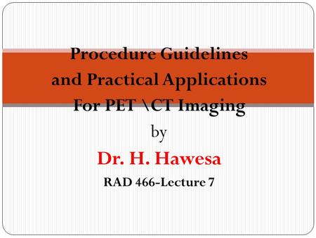 Procedure Guidelines and Practical Applications For PET \CT Imaging by Dr. H. Hawesa RAD 466-Lecture 7.