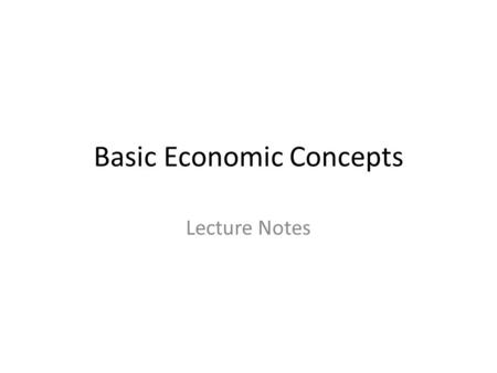 Basic Economic Concepts Lecture Notes. Wants v. Needs Needs: – Those goods and services that are necessary for survival – Food, clothing, and shelter.