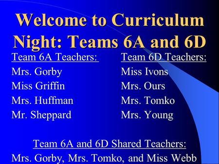 Welcome to Curriculum Night: Teams 6A and 6D Team 6A Teachers:Team 6D Teachers: Mrs. GorbyMiss Ivons Miss GriffinMrs. Ours Mrs. HuffmanMrs. Tomko Mr. SheppardMrs.
